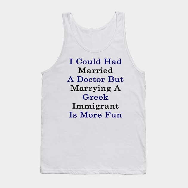 I Could Had Married A Doctor But Marrying A Greek Immigrant Is More Fun Tank Top by supernova23